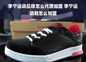 李宁运动品牌怎么代理加盟 李宁运动鞋怎么加盟