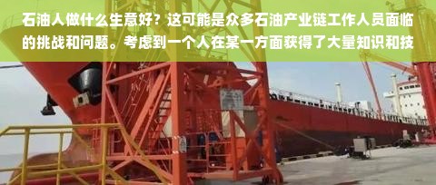 石油人做什么生意好？这可能是众多石油产业链工作人员面临的挑战和问题。考虑到一个人在某一方面获得了大量知识和技能后，面对一个不同领域的转型时，必然需要重新思考和规划自己的发展路径。而对于石油人来说，选择适合自己的二次职业或生意领域，同样是一个复杂的问题。