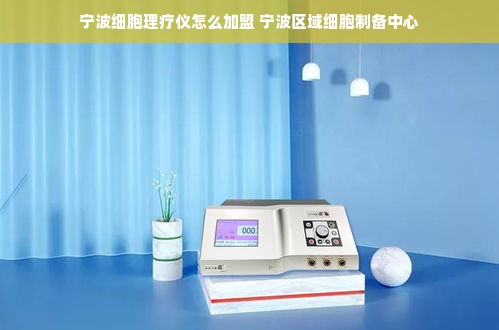 宁波细胞理疗仪怎么加盟 宁波区域细胞制备中心