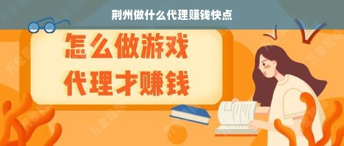 荆州做什么代理赚钱快点