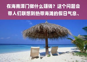 在海南潭门做什么赚钱？这个问题会带人们联想到热带海滩的假日气息、特色渔村的风俗民情以及经济发展的浪潮。作为中国南海的门户，海南潭门不仅是一个充满魅力的旅游胜地，更是一个充满商机的投资热土。