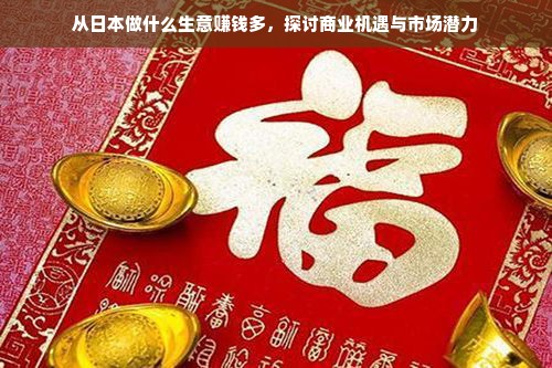 从日本做什么生意赚钱多，探讨商业机遇与市场潜力