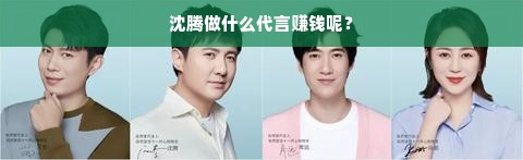 沈腾做什么代言赚钱呢？