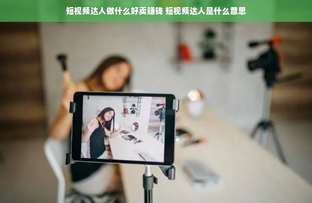 短视频达人做什么好卖赚钱 短视频达人是什么意思