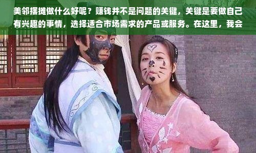 美邻摆摊做什么好呢？赚钱并不是问题的关键，关键是要做自己有兴趣的事情，选择适合市场需求的产品或服务。在这里，我会介绍几种不同类型的摆摊建议，让你根据自身兴趣和能力选择。