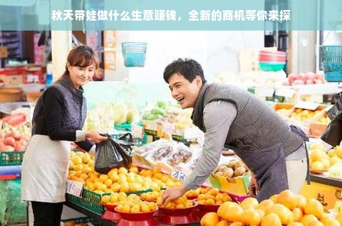 秋天带娃做什么生意赚钱，全新的商机等你来探