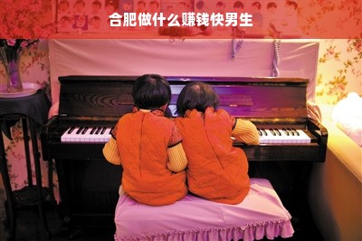 合肥做什么赚钱快男生
