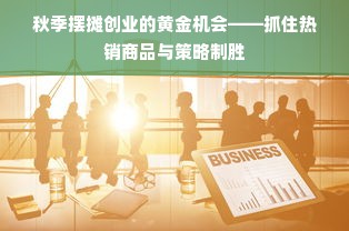 秋季摆摊创业的黄金机会——抓住热销商品与策略制胜