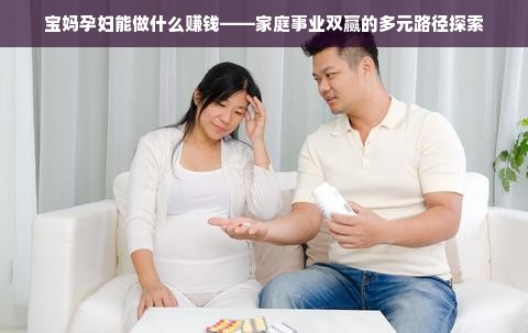 宝妈孕妇能做什么赚钱——家庭事业双赢的多元路径探索