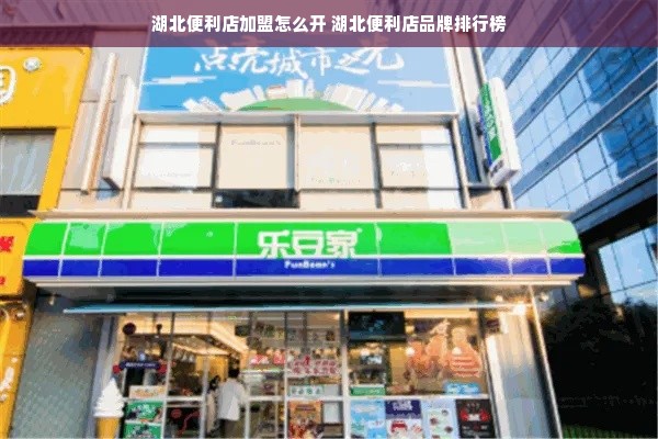 湖北便利店加盟怎么开 湖北便利店品牌排行榜