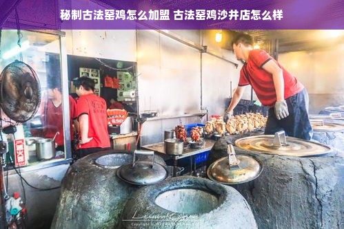秘制古法窑鸡怎么加盟 古法窑鸡沙井店怎么样