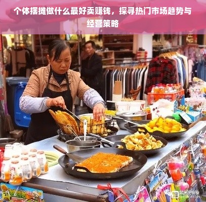 个体摆摊做什么最好卖赚钱，探寻热门市场趋势与经营策略