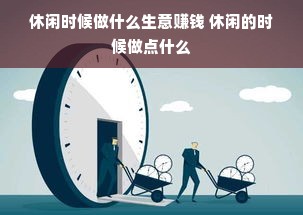 休闲时候做什么生意赚钱 休闲的时候做点什么