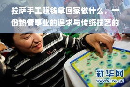 拉萨手工赚钱拿回家做什么，一份热情事业的追求与传统技艺的复兴之路
