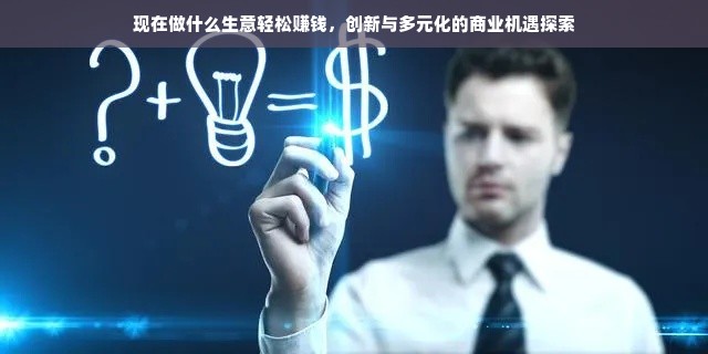 现在做什么生意轻松赚钱，创新与多元化的商业机遇探索