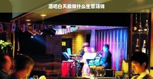 酒吧白天能做什么生意赚钱