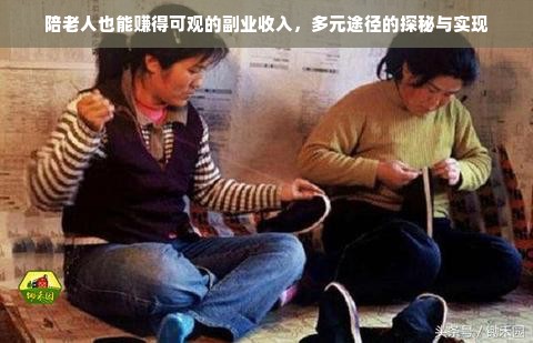 陪老人也能赚得可观的副业收入，多元途径的探秘与实现
