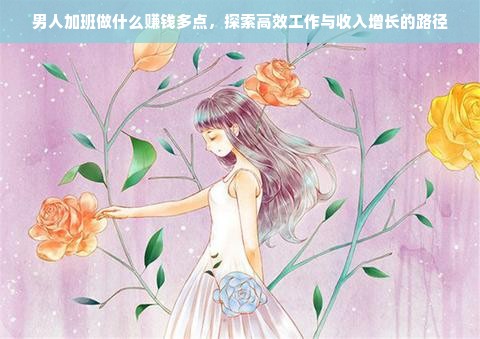 男人加班做什么赚钱多点，探索高效工作与收入增长的路径