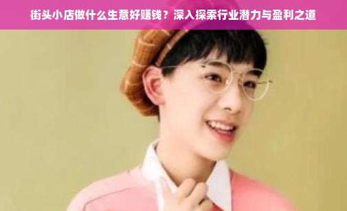 街头小店做什么生意好赚钱？深入探索行业潜力与盈利之道
