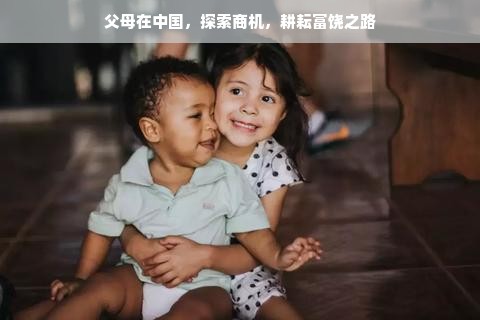 父母在中国，探索商机，耕耘富饶之路