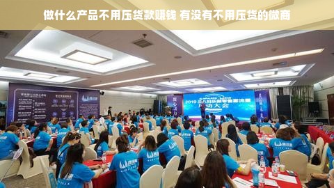 做什么产品不用压货款赚钱 有没有不用压货的微商