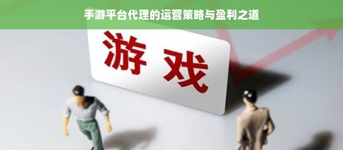 手游平台代理的运营策略与盈利之道