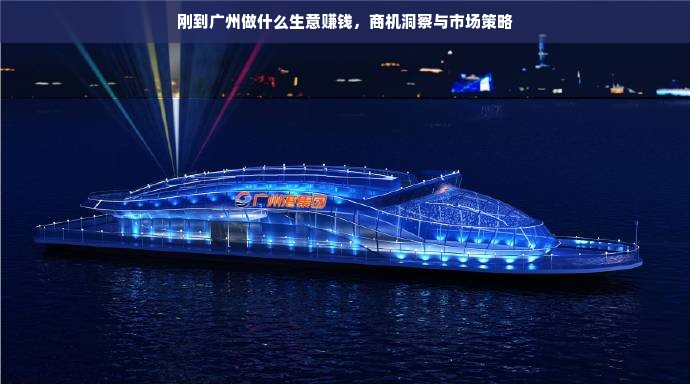 刚到广州做什么生意赚钱，商机洞察与市场策略