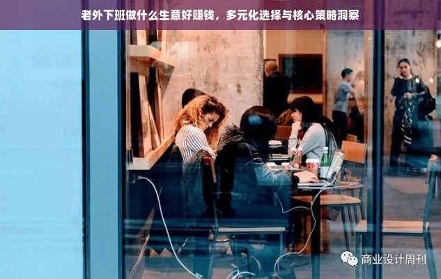 老外下班做什么生意好赚钱，多元化选择与核心策略洞察