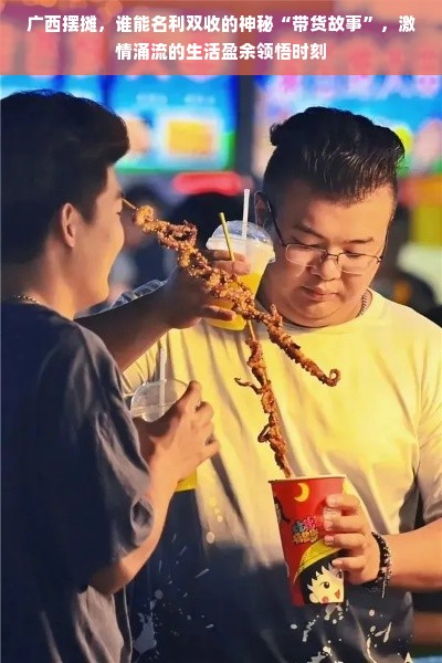 广西摆摊，谁能名利双收的神秘“带货故事”，激情涌流的生活盈余领悟时刻