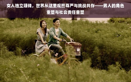 女人独立赚钱，世界从这里观照尊严与挑战共存——男人的角色重塑与社会责任重塑