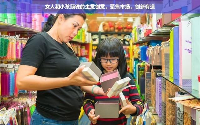 女人和小孩赚钱的生意创意，聚焦市场，创新有道