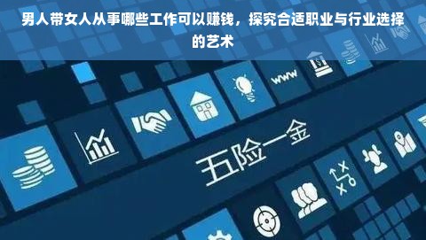 男人带女人从事哪些工作可以赚钱，探究合适职业与行业选择的艺术