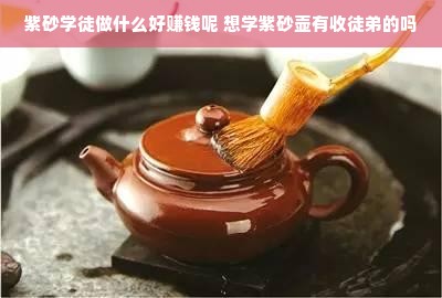 紫砂学徒做什么好赚钱呢 想学紫砂壶有收徒弟的吗