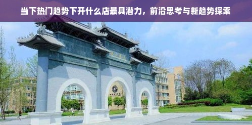 当下热门趋势下开什么店最具潜力，前沿思考与新趋势探索