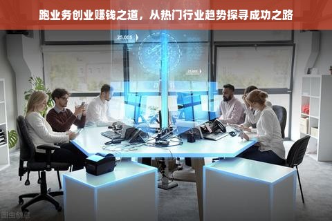 跑业务创业赚钱之道，从热门行业趋势探寻成功之路