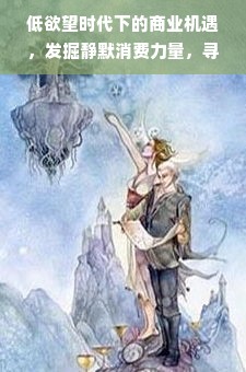 低欲望时代下的商业机遇，发掘静默消费力量，寻找盈利新路径
