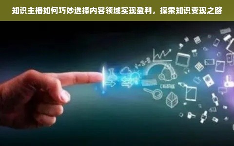 知识主播如何巧妙选择内容领域实现盈利，探索知识变现之路