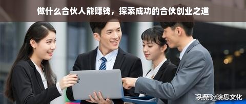 做什么合伙人能赚钱，探索成功的合伙创业之道