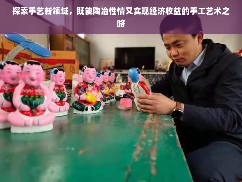 探索手艺新领域，既能陶冶性情又实现经济收益的手工艺术之路