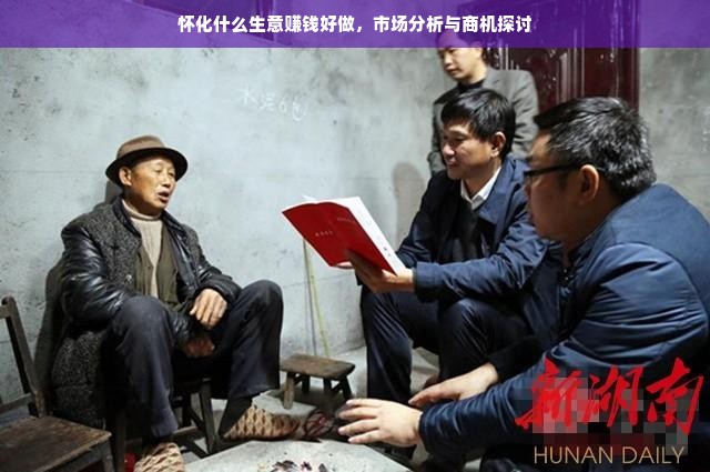 怀化什么生意赚钱好做，市场分析与商机探讨
