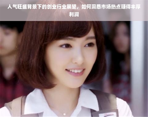 人气旺盛背景下的创业行业展望，如何洞悉市场热点赚得丰厚利润