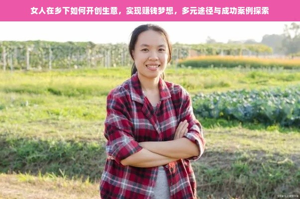 女人在乡下如何开创生意，实现赚钱梦想，多元途径与成功案例探索