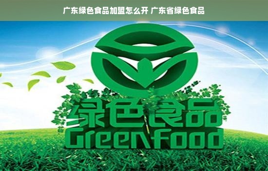 广东绿色食品加盟怎么开 广东省绿色食品