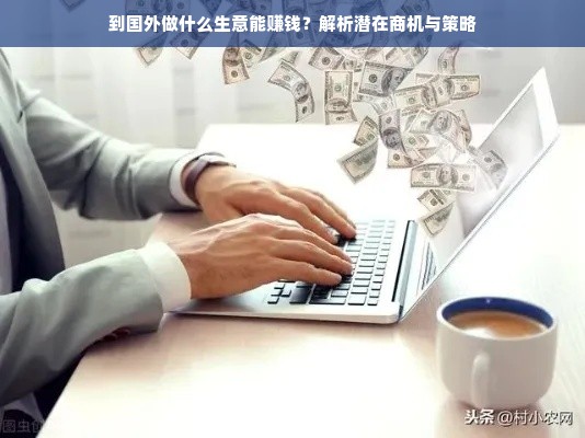 到国外做什么生意能赚钱？解析潜在商机与策略