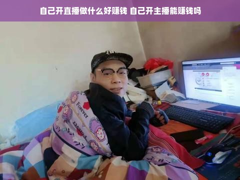 自己开直播做什么好赚钱 自己开主播能赚钱吗