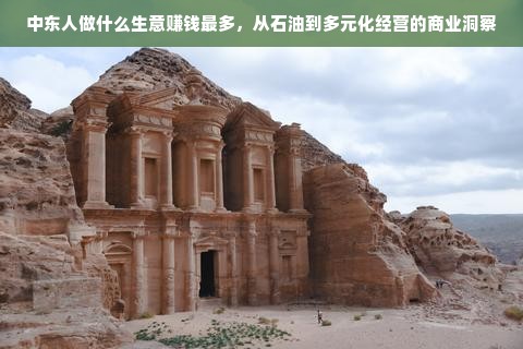 中东人做什么生意赚钱最多，从石油到多元化经营的商业洞察