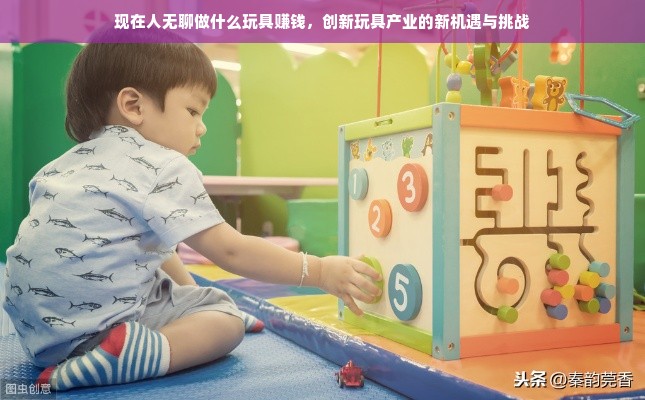 现在人无聊做什么玩具赚钱，创新玩具产业的新机遇与挑战