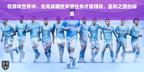 在游戏世界中，先完成哪些声望任务才能赚钱，盈利之路的探索