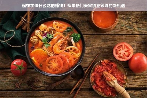 现在学做什么吃的赚钱？探索热门美食创业领域的新机遇