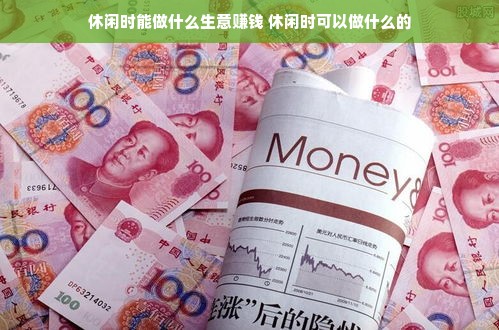 休闲时能做什么生意赚钱 休闲时可以做什么的